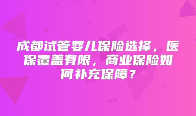 成都试管婴儿保险选择，医保覆盖有限，商业保险如何补充保障？