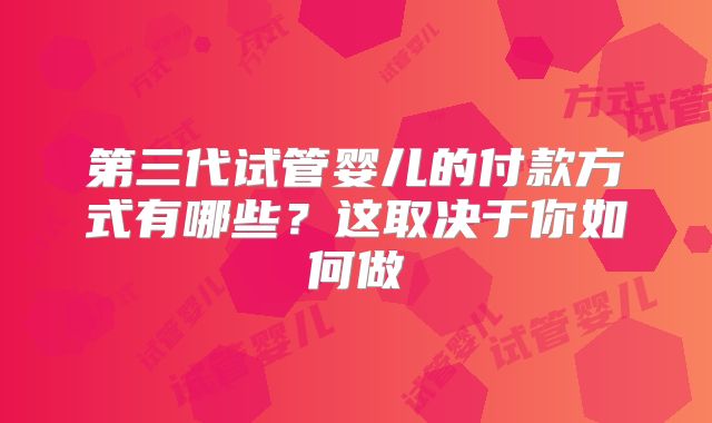 第三代试管婴儿的付款方式有哪些？这取决于你如何做