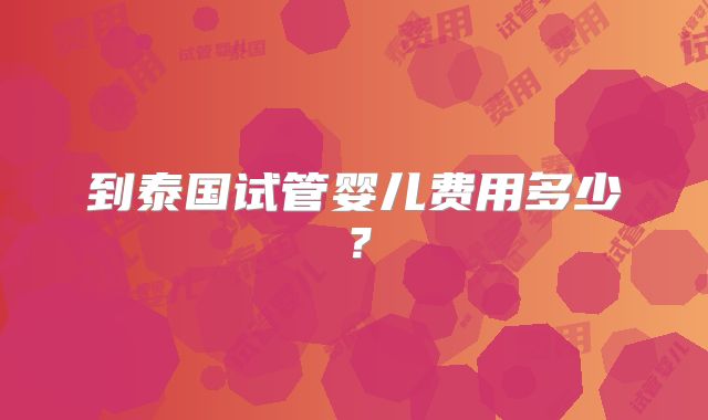 到泰国试管婴儿费用多少?