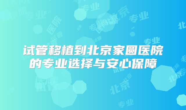 试管移植到北京家圆医院的专业选择与安心保障