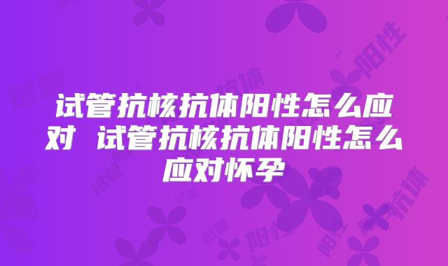 试管抗核抗体阳性怎么应对 试管抗核抗体阳性怎么应对怀孕