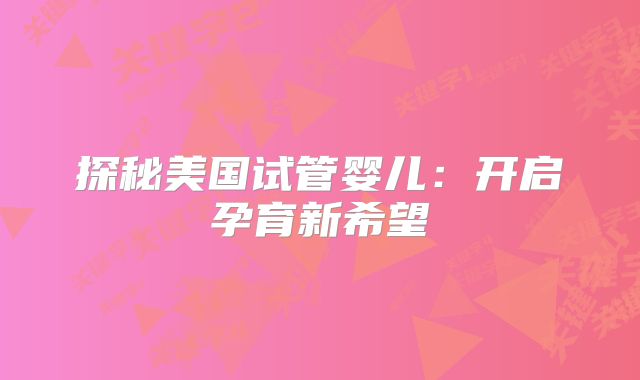 探秘美国试管婴儿：开启孕育新希望