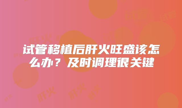 试管移植后肝火旺盛该怎么办？及时调理很关键