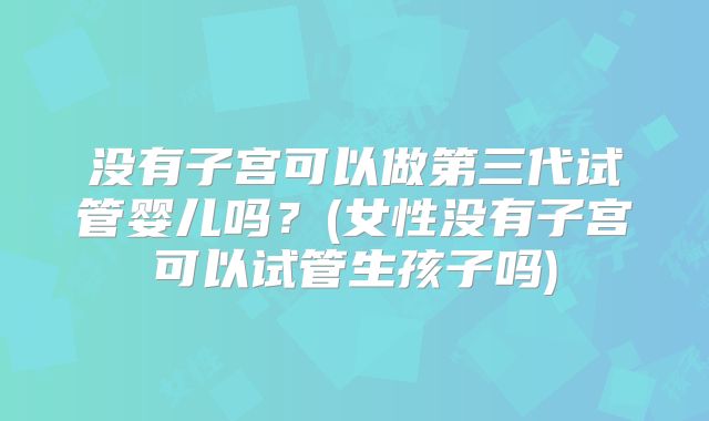 没有子宫可以做第三代试管婴儿吗？(女性没有子宫可以试管生孩子吗)