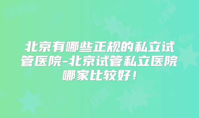 北京有哪些正规的私立试管医院-北京试管私立医院哪家比较好！