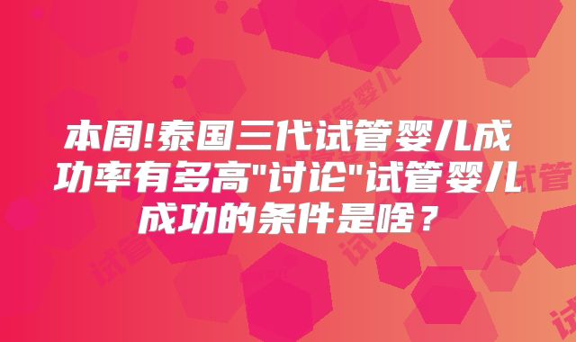 本周!泰国三代试管婴儿成功率有多高"讨论"试管婴儿成功的条件是啥？