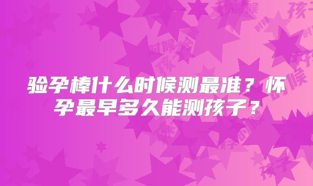 验孕棒什么时候测最准？怀孕最早多久能测孩子？