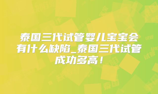 泰国三代试管婴儿宝宝会有什么缺陷_泰国三代试管成功多高！