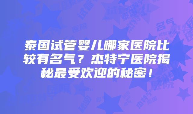 泰国试管婴儿哪家医院比较有名气？杰特宁医院揭秘最受欢迎的秘密！
