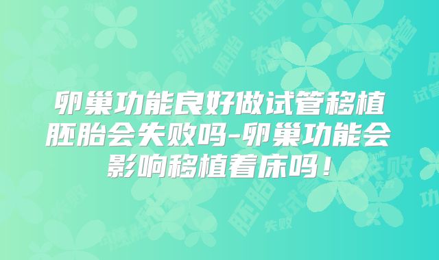 卵巢功能良好做试管移植胚胎会失败吗-卵巢功能会影响移植着床吗！