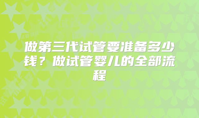 做第三代试管要准备多少钱？做试管婴儿的全部流程