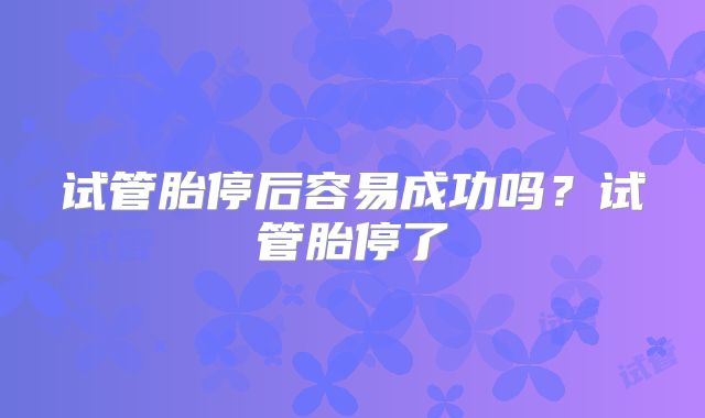 试管胎停后容易成功吗？试管胎停了