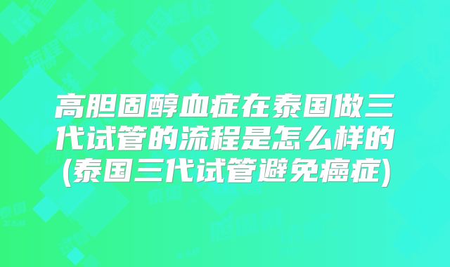 高胆固醇血症在泰国做三代试管的流程是怎么样的(泰国三代试管避免癌症)