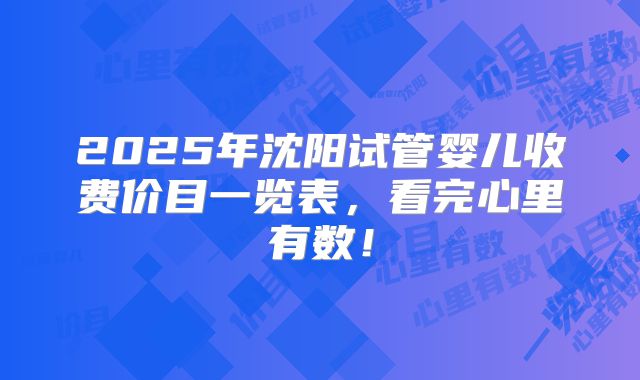 2025年沈阳试管婴儿收费价目一览表，看完心里有数！
