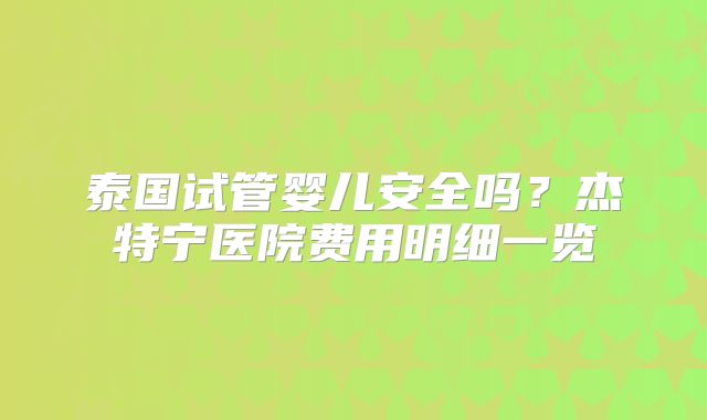 泰国试管婴儿安全吗?杰特宁医院费用明细一览