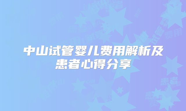 中山试管婴儿费用解析及患者心得分享