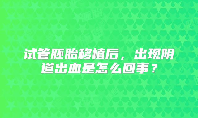 试管胚胎移植后，出现阴道出血是怎么回事？