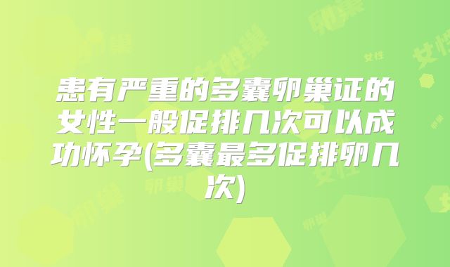 患有严重的多囊卵巢证的女性一般促排几次可以成功怀孕(多囊最多促排卵几次)