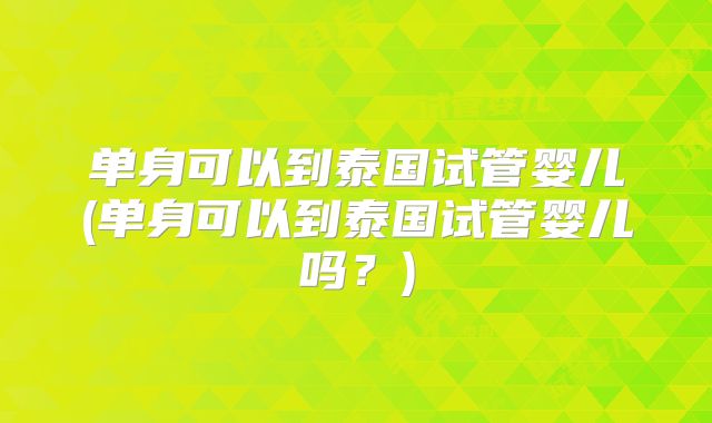 单身可以到泰国试管婴儿(单身可以到泰国试管婴儿吗？)