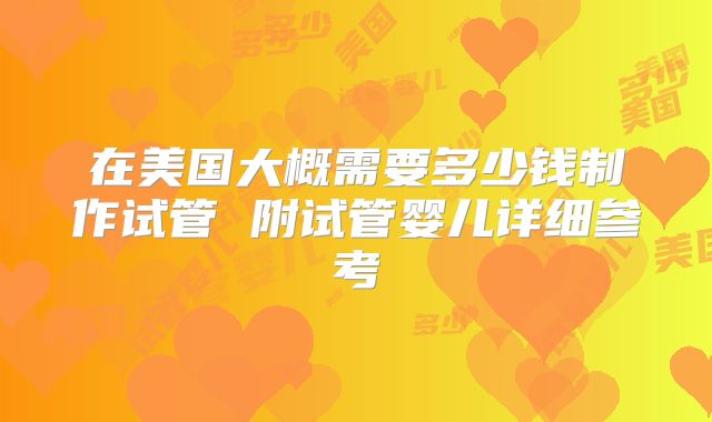 在美国大概需要多少钱制作试管 附试管婴儿详细参考