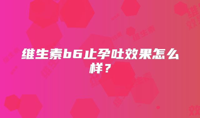 维生素b6止孕吐效果怎么样?