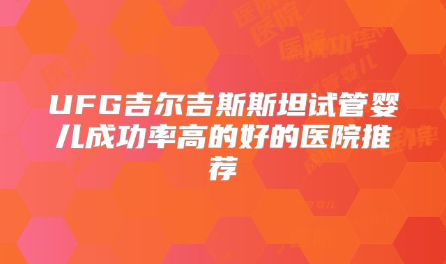 UFG吉尔吉斯斯坦试管婴儿成功率高的好的医院推荐