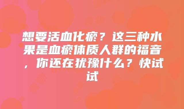 想要活血化瘀？这三种水果是血瘀体质人群的福音，你还在犹豫什么？快试试