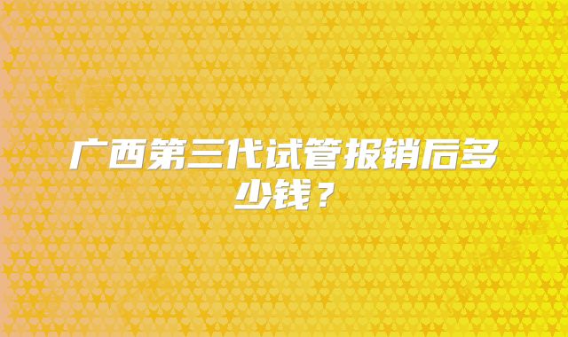 广西第三代试管报销后多少钱?