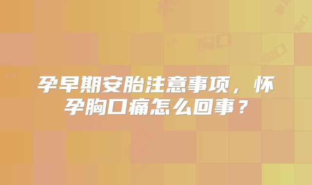 孕早期安胎注意事项,怀孕胸口痛怎么回事?