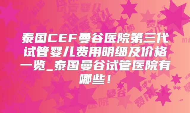 泰国CEF曼谷医院第三代试管婴儿费用明细及价格一览_泰国曼谷试管医院有哪些！