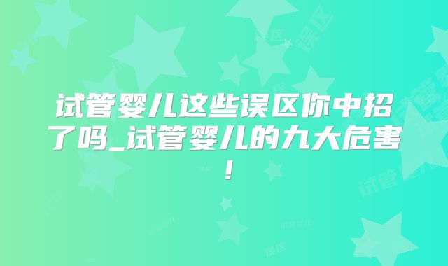 试管婴儿这些误区你中招了吗_试管婴儿的九大危害！
