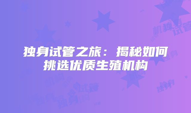 独身试管之旅：揭秘如何挑选优质生殖机构