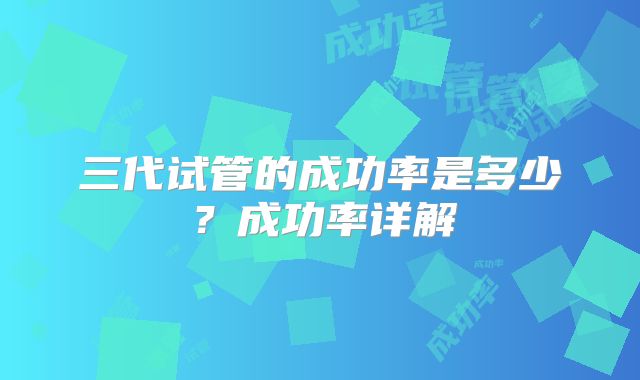 三代试管的成功率是多少？成功率详解