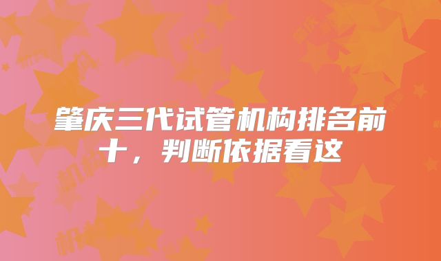 肇庆三代试管机构排名前十，判断依据看这
