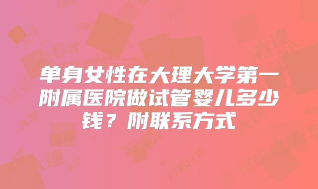 单身女性在大理大学第一附属医院做试管婴儿多少钱？附联系方式