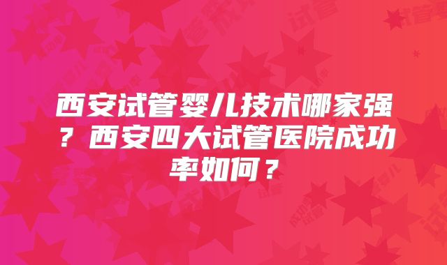 西安试管婴儿技术哪家强？西安四大试管医院成功率如何？