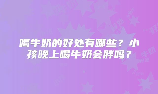 喝牛奶的好处有哪些？小孩晚上喝牛奶会胖吗？