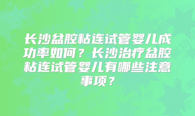 长沙盆腔粘连试管婴儿成功率如何?长沙治疗盆腔粘连试管婴儿有哪些注意事项?