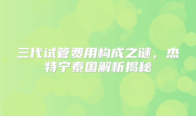 三代试管费用构成之谜，杰特宁泰国解析揭秘