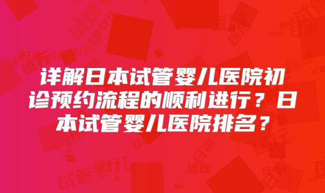 详解日本试管婴儿医院初诊预约流程的顺利进行?日本试管婴儿医院排名?