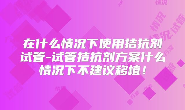 在什么情况下使用拮抗剂试管-试管拮抗剂方案什么情况下不建议移植！