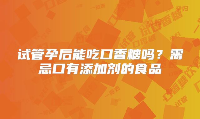 试管孕后能吃口香糖吗?需忌口有添加剂的食品