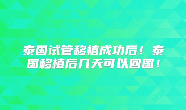 泰国试管移植成功后！泰国移植后几天可以回国！