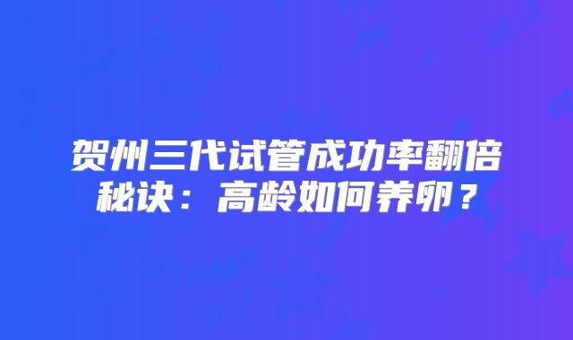 贺州三代试管成功率翻倍秘诀：高龄如何养卵？