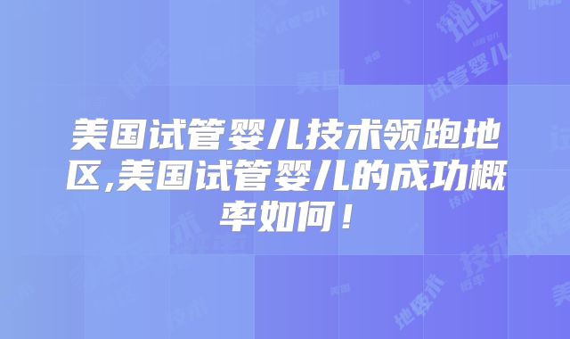 美国试管婴儿技术领跑地区,美国试管婴儿的成功概率如何！