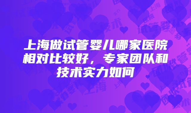 上海做试管婴儿哪家医院相对比较好，专家团队和技术实力如何