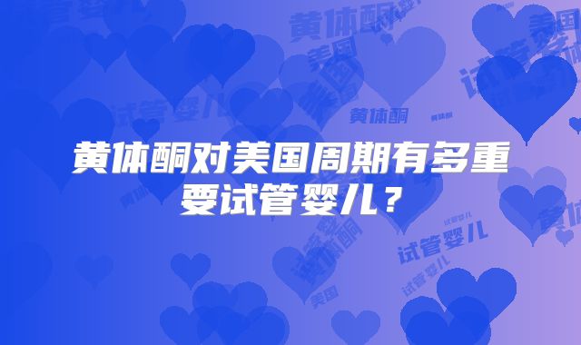黄体酮对美国周期有多重要试管婴儿？