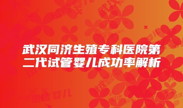 武汉同济生殖专科医院第二代试管婴儿成功率解析