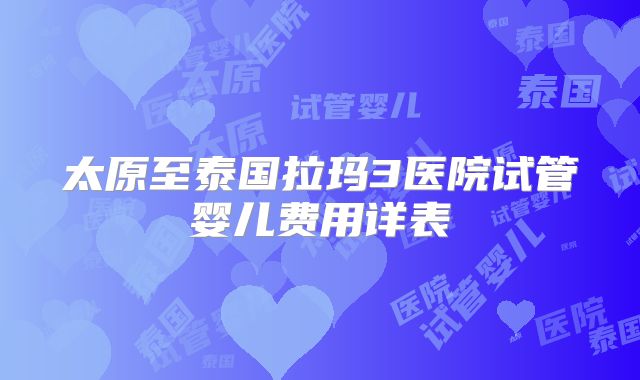 太原至泰国拉玛3医院试管婴儿费用详表