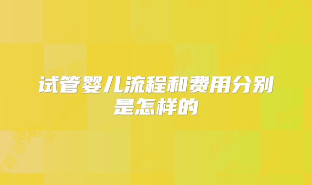 试管婴儿流程和费用分别是怎样的